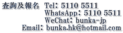査詢及報名　Tel： ５１１０ ５５１１ 　　　　　　　   WhatsApp： ５１１０ ５５１１                  WeChat： bunka-jp         Email： bunka.hk@hotmail.com