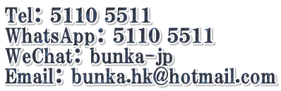 Tel： ５１１０ ５５１１ WhatsApp： ５１１０ ５５１１ WeChat： bunka-jp Email： bunka.hk@hotmail.com